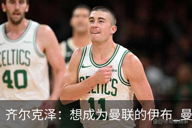 齐尔克泽：想成为曼联的伊布 曼联比拜仁更大